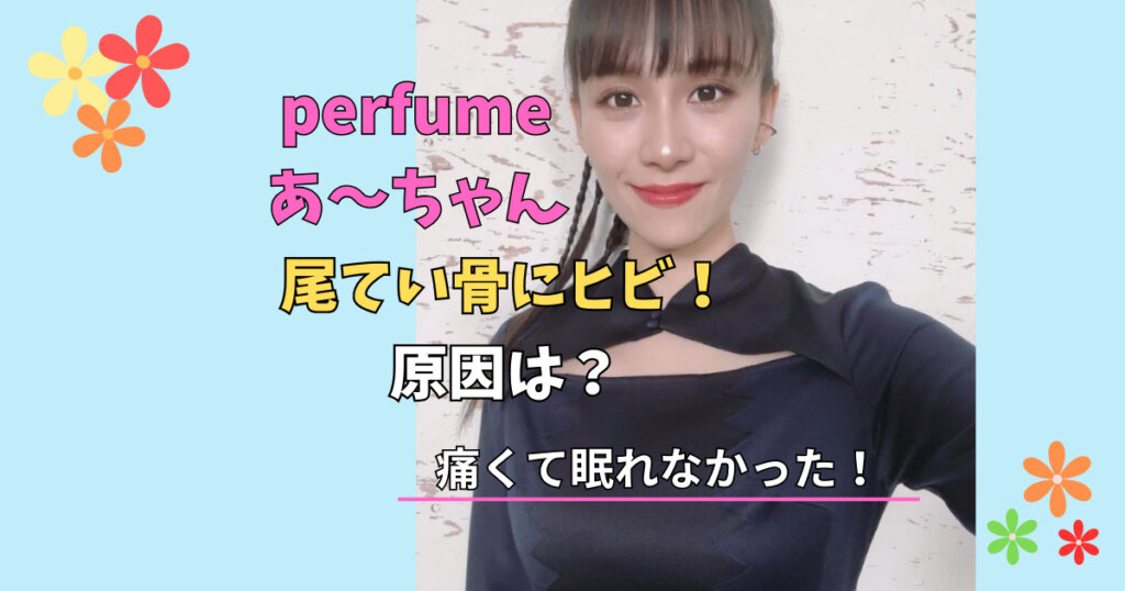 perfumeあ～ちゃんの尾てい骨にヒビ